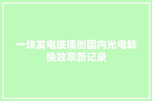 一块发电玻璃创国内光电转换效率新记录 一块发电玻璃创国内光电转换效率新记录 互联通信