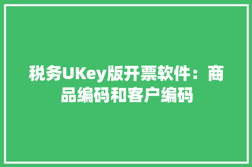 税务UKey版开票软件：商品编码和客户编码 税务UKey版开票软件：商品编码和客户编码 人工智能
