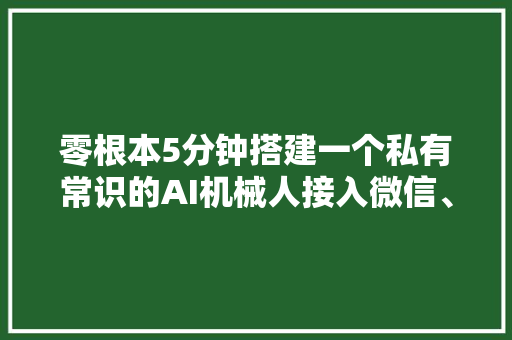 零根本5分钟搭建一个私有常识的AI机械人接入微信、抖音和飞书 零根本5分钟搭建一个私有常识的AI机械人接入微信、抖音和飞书 人工智能
