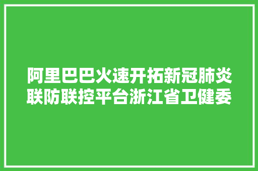 阿里巴巴火速开拓新冠肺炎联防联控平台浙江省卫健委率先启用
