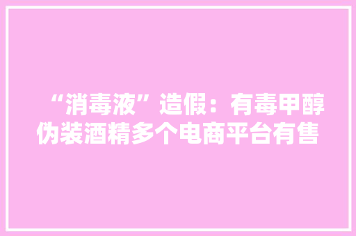 “消毒液”造假：有毒甲醇伪装酒精多个电商平台有售
