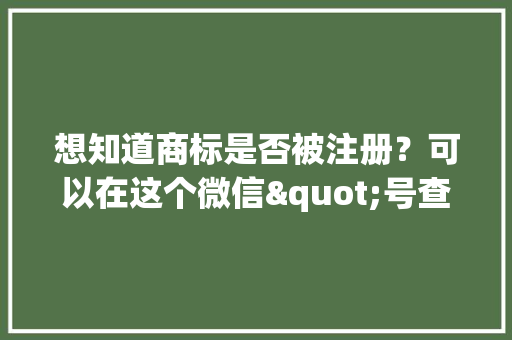 想知道商标是否被注册？可以在这个微信"号查查