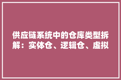 供应链系统中的仓库类型拆解：实体仓、逻辑仓、虚拟仓 供应链系统中的仓库类型拆解：实体仓、逻辑仓、虚拟仓 智能科技