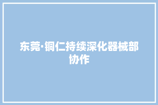 东莞·铜仁持续深化器械部协作