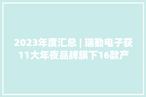 2023年度汇总 | 瑞勤电子获11大年夜品牌旗下16款产品采用