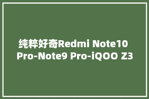 纯粹好奇Redmi Note10 Pro-Note9 Pro-iQOO Z3-小米11U摄影比拟 纯粹好奇Redmi Note10 Pro-Note9 Pro-iQOO Z3-小米11U摄影比拟 人工智能