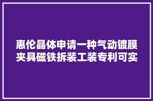 惠伦晶体申请一种气动镀膜夹具磁铁拆装工装专利可实现批量小磁铁的拆卸工作