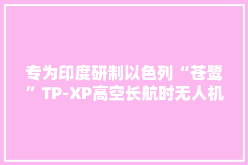 专为印度研制以色列“苍鹭”TP-XP高空长航时无人机 专为印度研制以色列“苍鹭”TP-XP高空长航时无人机 人工智能