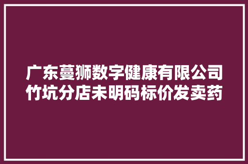 广东蔓狮数字健康有限公司竹坑分店未明码标价发卖药品案
