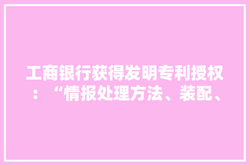工商银行获得发明专利授权：“情报处理方法、装配、电子设备、存储介质和轨范产品”