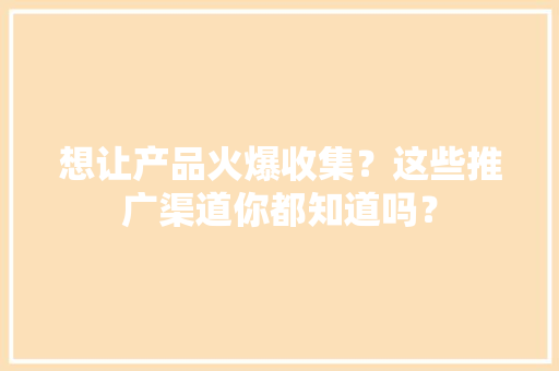想让产品火爆收集？这些推广渠道你都知道吗？ 想让产品火爆收集？这些推广渠道你都知道吗？ 智能家居