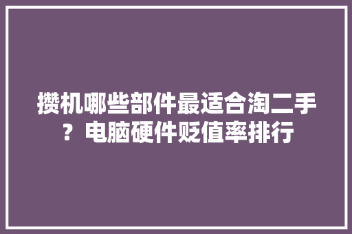 攒机哪些部件最适合淘二手？电脑硬件贬值率排行