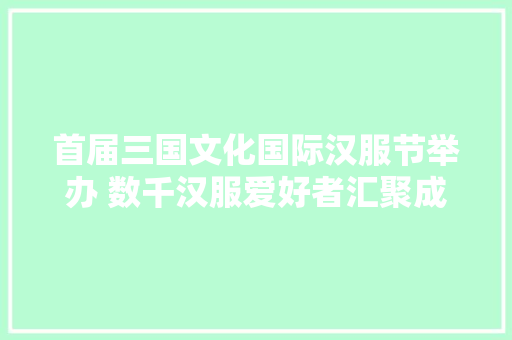 首届三国文化国际汉服节举办 数千汉服爱好者汇聚成都武侯区共享盛大嘉年光光阴 首届三国文化国际汉服节举办 数千汉服爱好者汇聚成都武侯区共享盛大嘉年光光阴 智能家居