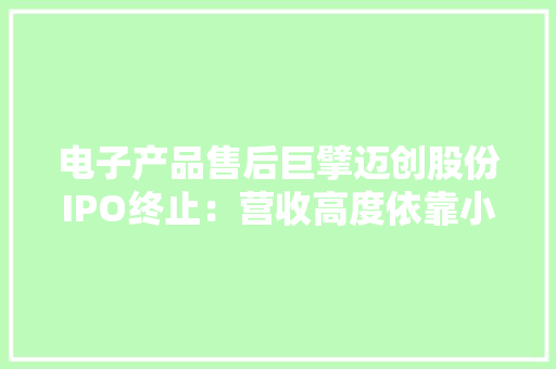 电子产品售后巨擘迈创股份IPO终止：营收高度依靠小米和联想财务风险隐忧待解
