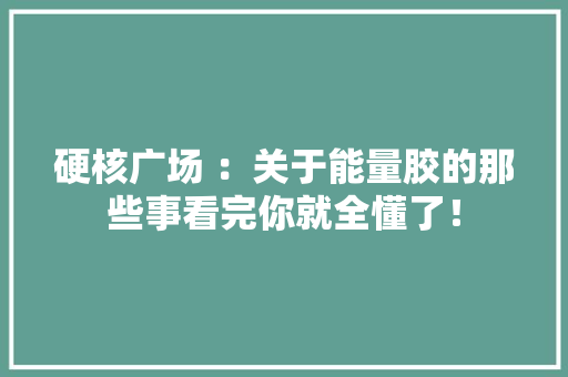 硬核广场 ：关于能量胶的那些事看完你就全懂了！