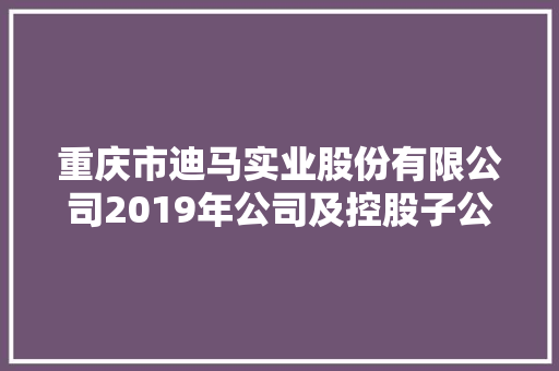 重庆市迪马实业股份有限公司2019年公司及控股子公司估量担保额度通知书记 重庆市迪马实业股份有限公司2019年公司及控股子公司估量担保额度通知书记 智能科技