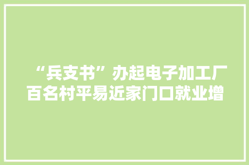 “兵支书”办起电子加工厂百名村平易近家门口就业增收 “兵支书”办起电子加工厂百名村平易近家门口就业增收 互联通信