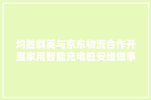 均胜群英与京东物流合作开展家用智能充电桩安维做事 均胜群英与京东物流合作开展家用智能充电桩安维做事 人工智能