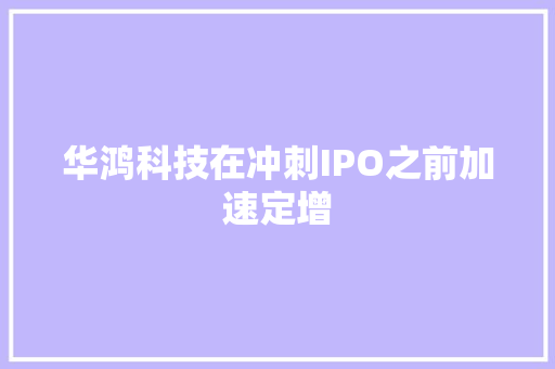 华鸿科技在冲刺IPO之前加速定增 华鸿科技在冲刺IPO之前加速定增 智能科技