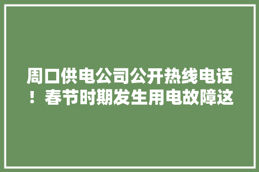周口供电公司公开热线电话！春节时期发生用电故障这样就能找到他们！ 周口供电公司公开热线电话！春节时期发生用电故障这样就能找到他们！ 智能科技