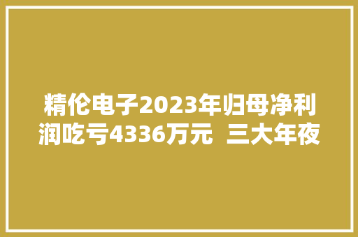 精伦电子2023年归母净利润吃亏4336万元  三大年夜产品收入均下滑 精伦电子2023年归母净利润吃亏4336万元  三大年夜产品收入均下滑 互联通信
