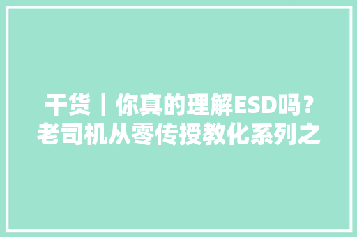 干货｜你真的理解ESD吗？老司机从零传授教化系列之学会ESD选型