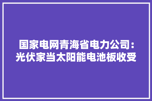 国家电网青海省电力公司：光伏家当太阳能电池板收受接收技能研究取得打破 国家电网青海省电力公司：光伏家当太阳能电池板收受接收技能研究取得打破 智能科技