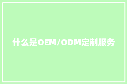 什么是OEM/ODM定制服务 什么是OEM/ODM定制服务 智能家居