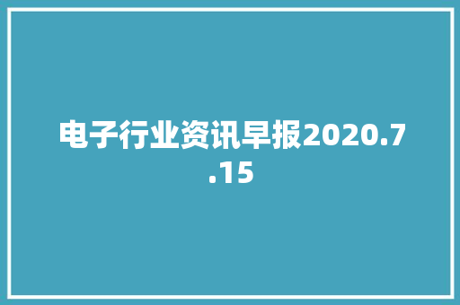 电子行业资讯早报2020.7.15 电子行业资讯早报2020.7.15 智能科技