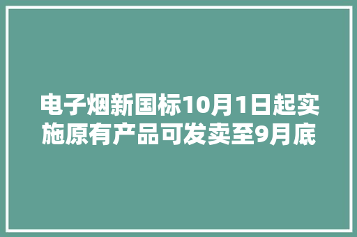 电子烟新国标10月1日起实施原有产品可发卖至9月底过渡期内暂停新增投资 电子烟新国标10月1日起实施原有产品可发卖至9月底过渡期内暂停新增投资 人工智能