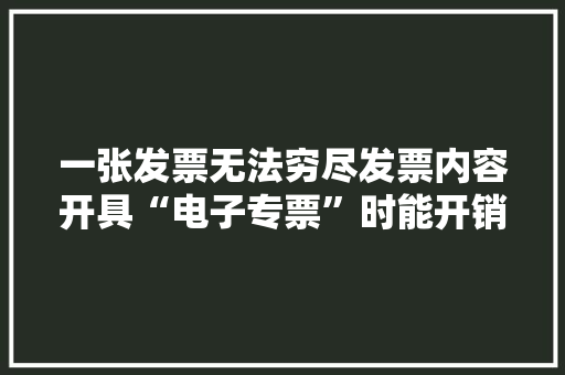 一张发票无法穷尽发票内容开具“电子专票”时能开销货清单吗？ 一张发票无法穷尽发票内容开具“电子专票”时能开销货清单吗？ 互联通信