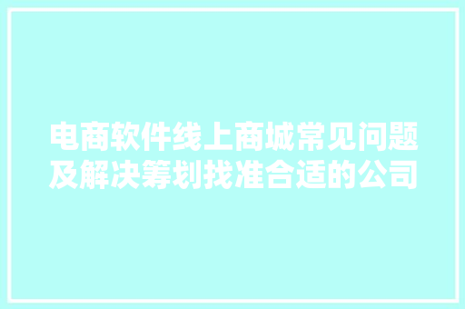 电商软件线上商城常见问题及解决筹划找准合适的公司很重要。