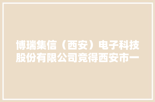博瑞集信（西安）电子科技股份有限公司竞得西安市一地块4520 万元 博瑞集信（西安）电子科技股份有限公司竞得西安市一地块4520 万元 互联通信