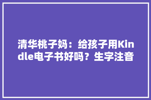 清华桃子妈：给孩子用Kindle电子书好吗？生字注音功能理解一下 清华桃子妈：给孩子用Kindle电子书好吗？生字注音功能理解一下 人工智能