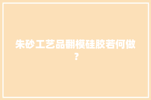 朱砂工艺品翻模硅胶若何做？ 朱砂工艺品翻模硅胶若何做？ 智能科技
