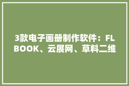 3款电子画册制作软件：FLBOOK、云展网、草料二维码深度评测 3款电子画册制作软件：FLBOOK、云展网、草料二维码深度评测 互联通信