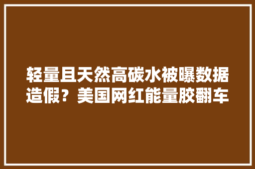 轻量且天然高碳水被曝数据造假？美国网红能量胶翻车 轻量且天然高碳水被曝数据造假？美国网红能量胶翻车 人工智能