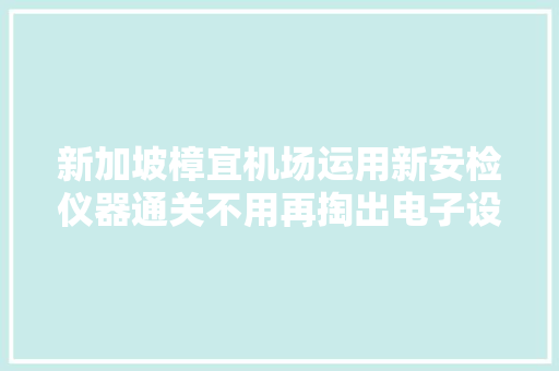 新加坡樟宜机场运用新安检仪器通关不用再掏出电子设备！