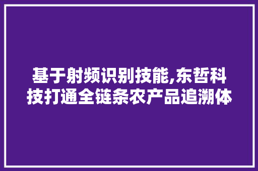基于射频识别技能,东哲科技打通全链条农产品追溯体系