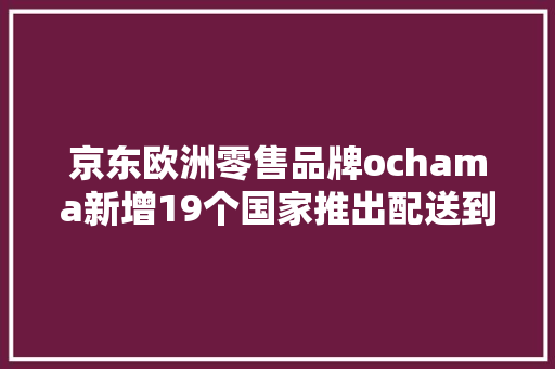 京东欧洲零售品牌ochama新增19个国家推出配送到家做事