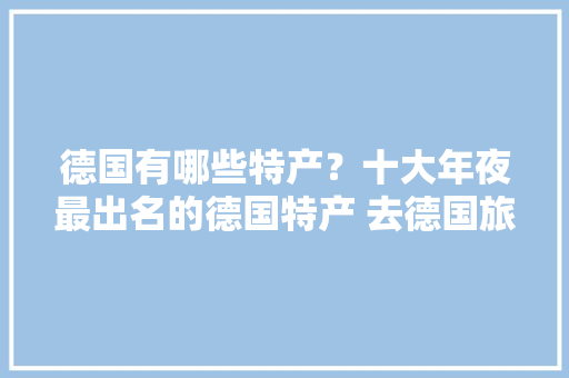 德国有哪些特产？十大年夜最出名的德国特产 去德国旅游必带10大年夜土特产 德国有哪些特产？十大年夜最出名的德国特产 去德国旅游必带10大年夜土特产 智能家居