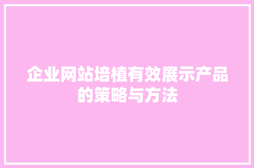 企业网站培植有效展示产品的策略与方法