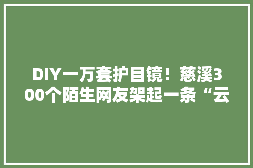 DIY一万套护目镜！慈溪300个陌生网友架起一条“云分娩线”