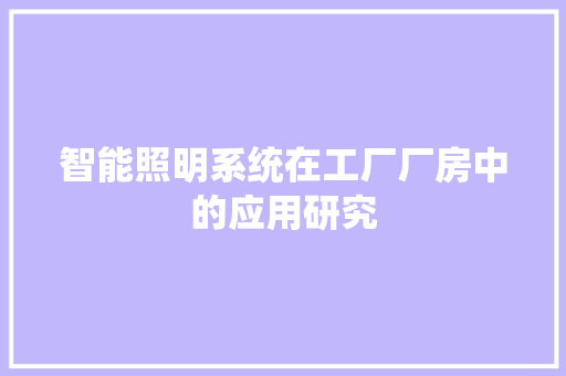 智能照明系统在工厂厂房中的应用研究 智能照明系统在工厂厂房中的应用研究 智能家居