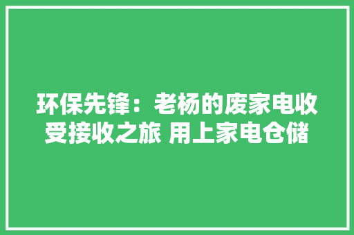 环保先锋：老杨的废家电收受接收之旅 用上家电仓储笼 收受接收生意更兴隆 环保先锋：老杨的废家电收受接收之旅 用上家电仓储笼 收受接收生意更兴隆 互联通信