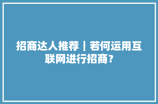 招商达人推荐｜若何运用互联网进行招商？ 招商达人推荐｜若何运用互联网进行招商？ 智能科技