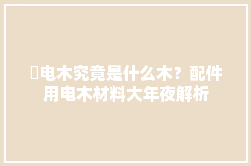 ​电木究竟是什么木？配件用电木材料大年夜解析 ​电木究竟是什么木？配件用电木材料大年夜解析 智能科技