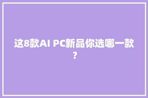 这8款AI PC新品你选哪一款？ 这8款AI PC新品你选哪一款？ 智能科技