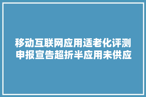 移动互联网应用适老化评测申报宣告超折半应用未供应长辈模式 移动互联网应用适老化评测申报宣告超折半应用未供应长辈模式 智能科技