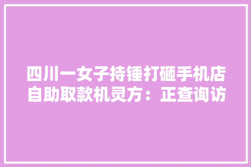 四川一女子持锤打砸手机店自助取款机灵方：正查询访问处理 四川一女子持锤打砸手机店自助取款机灵方：正查询访问处理 智能家居